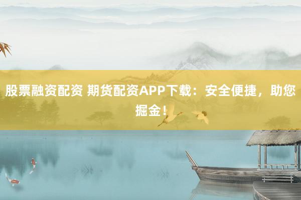 股票融资配资 期货配资APP下载:安全便捷,助您掘金!