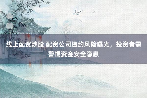 线上配资炒股 配资公司违约风险曝光,投资者需警惕资金安全隐患