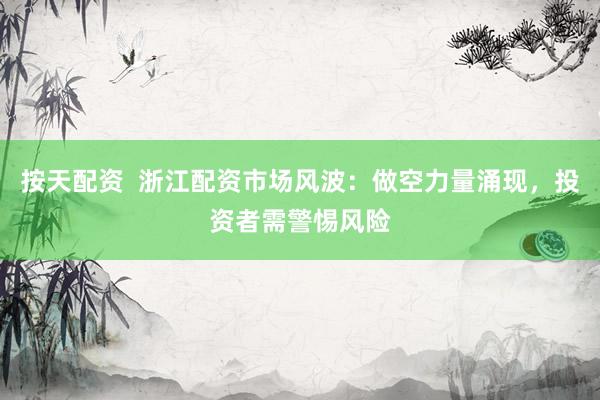 按天配资  浙江配资市场风波:做空力量涌现,投资者需警惕风险