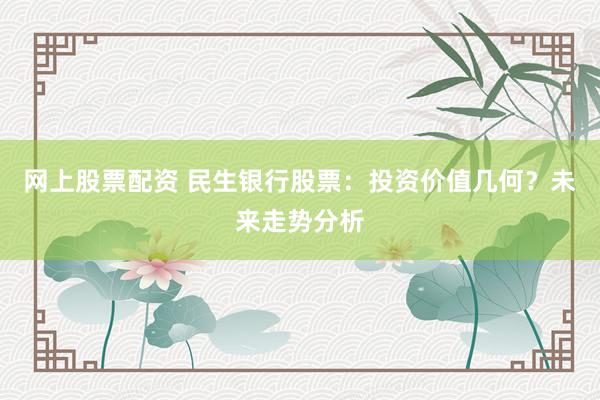 网上股票配资 民生银行股票:投资价值几何?未来走势分析