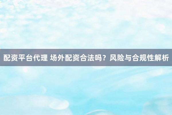 配资平台代理 场外配资合法吗?风险与合规性解析