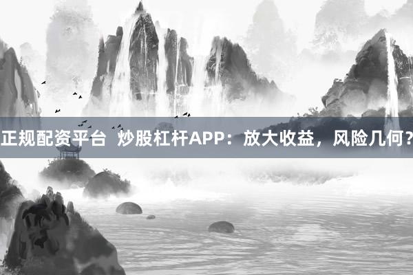 正规配资平台  炒股杠杆APP:放大收益,风险几何?