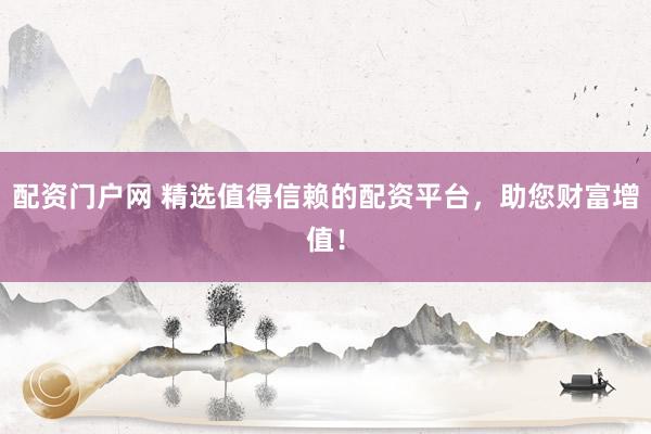 配资门户网 精选值得信赖的配资平台,助您财富增值!