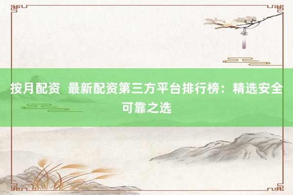 按月配资  最新配资第三方平台排行榜:精选安全可靠之选