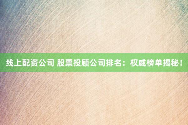 线上配资公司 股票投顾公司排名:权威榜单揭秘!
