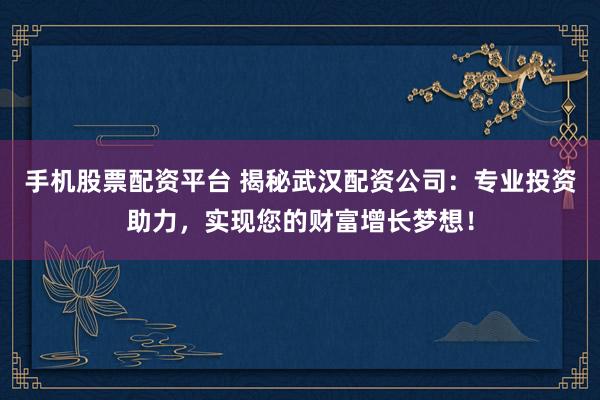 手机股票配资平台 揭秘武汉配资公司:专业投资助力,实现您的财富增长梦想!