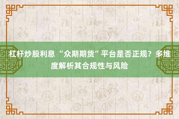 杠杆炒股利息 “众期期货”平台是否正规？多维度解析其合规性与风险
