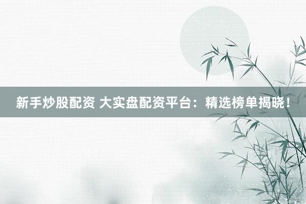 新手炒股配资 大实盘配资平台：精选榜单揭晓！