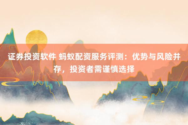 证券投资软件 蚂蚁配资服务评测：优势与风险并存，投资者需谨慎选择