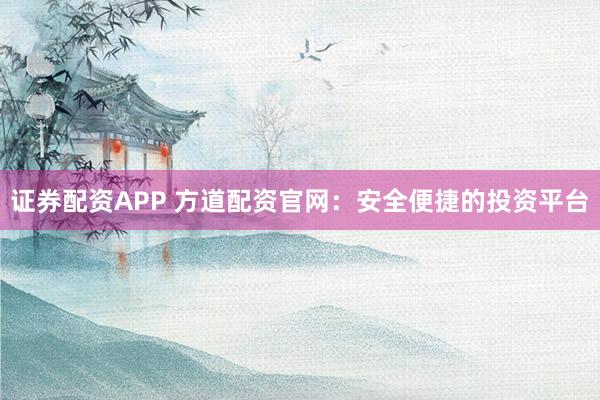 证券配资APP 方道配资官网：安全便捷的投资平台