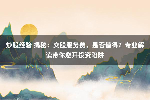 炒股经验 揭秘:交股服务费,是否值得?专业解读带你避开投资陷阱