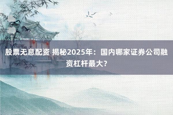 股票无息配资 揭秘2025年:国内哪家证券公司融资杠杆最大?