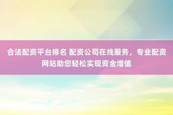 合法配资平台排名 配资公司在线服务,专业配资网站助您轻松实现资金增值