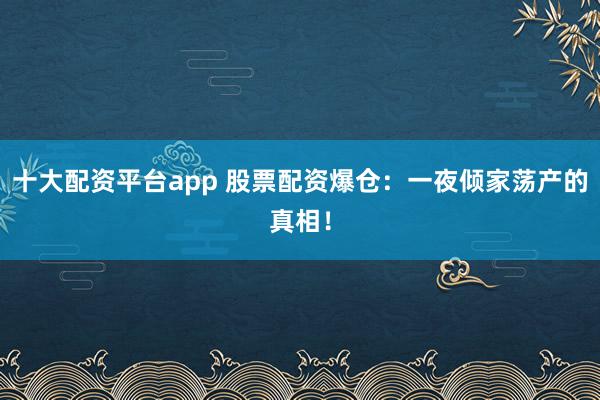 十大配资平台app 股票配资爆仓:一夜倾家荡产的真相!