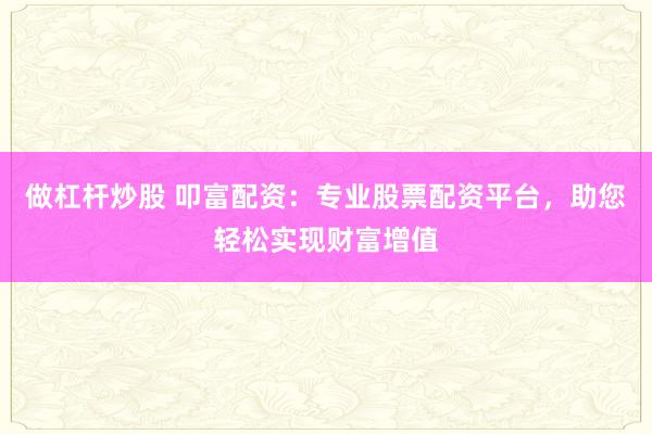 做杠杆炒股 叩富配资:专业股票配资平台,助您轻松实现财富增值