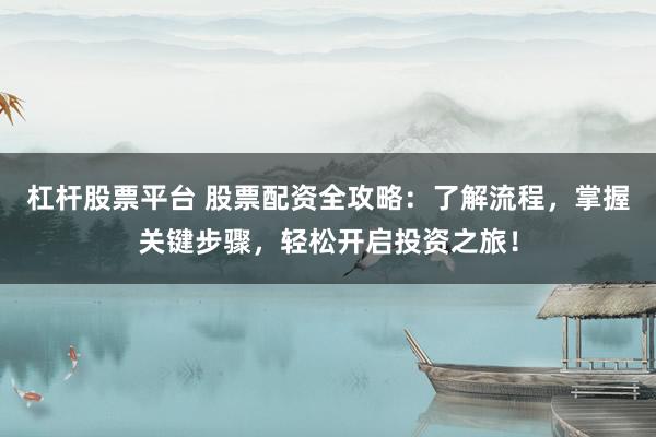 杠杆股票平台 股票配资全攻略：了解流程，掌握关键步骤，轻松开启投资之旅！