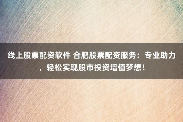 线上股票配资软件 合肥股票配资服务：专业助力，轻松实现股市投资增值梦想！