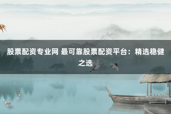 股票配资专业网 最可靠股票配资平台:精选稳健之选