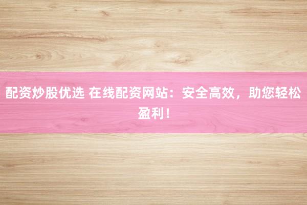 配资炒股优选 在线配资网站:安全高效,助您轻松盈利!