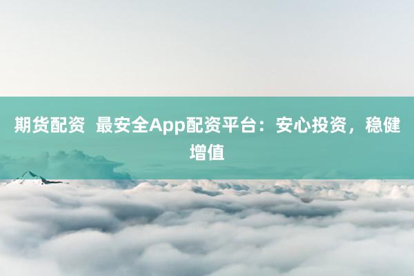 期货配资 最安全App配资平台:安心投资,稳健增值