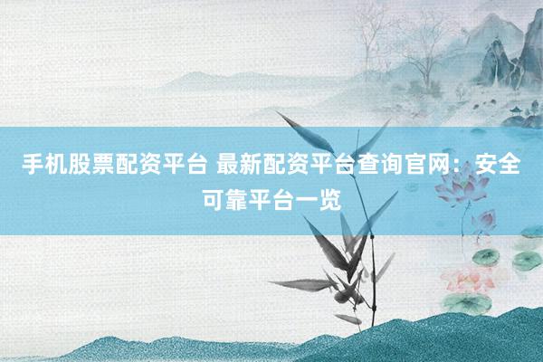手机股票配资平台 最新配资平台查询官网：安全可靠平台一览