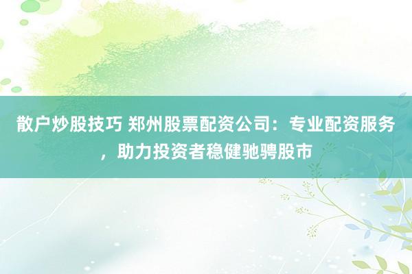 散户炒股技巧 郑州股票配资公司：专业配资服务，助力投资者稳健驰骋股市