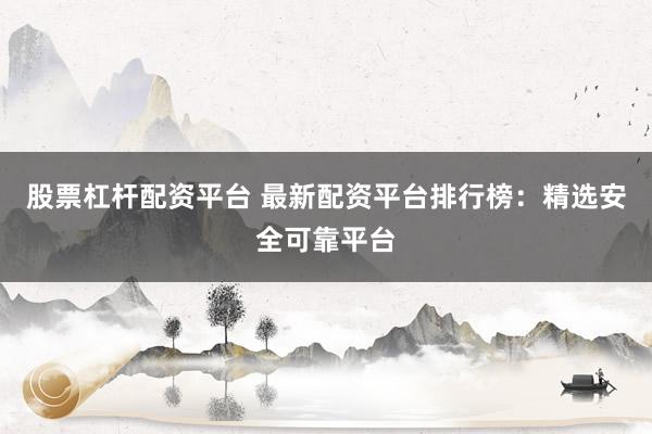 股票杠杆配资平台 最新配资平台排行榜：精选安全可靠平台