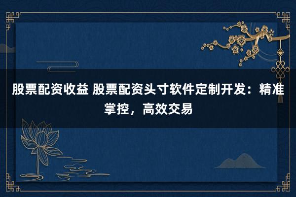 股票配资收益 股票配资头寸软件定制开发:精准掌控,高效交易