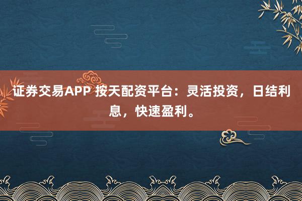 证券交易APP 按天配资平台:灵活投资,日结利息,快速盈利。