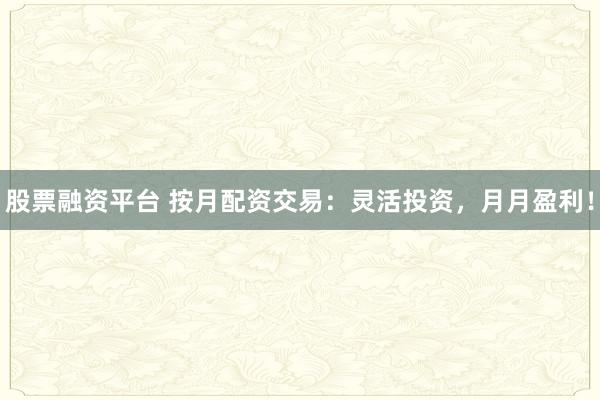 股票融资平台 按月配资交易:灵活投资,月月盈利!