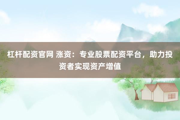 杠杆配资官网 涨资:专业股票配资平台,助力投资者实现资产增值