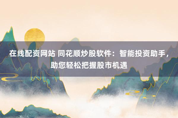 在线配资网站 同花顺炒股软件:智能投资助手,助您轻松把握股市机遇