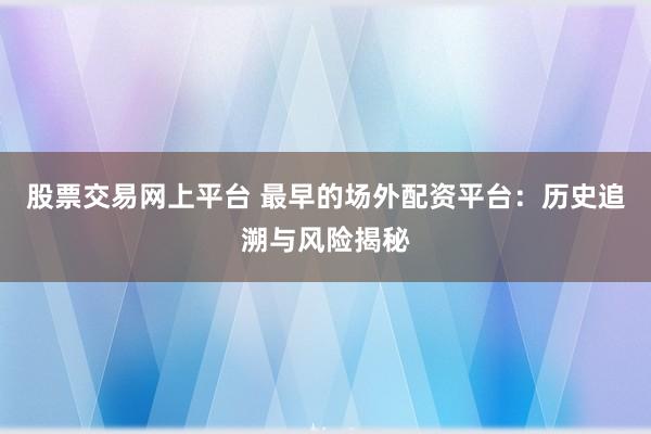 股票交易网上平台 最早的场外配资平台:历史追溯与风险揭秘