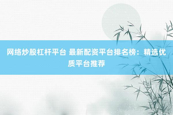 网络炒股杠杆平台 最新配资平台排名榜:精选优质平台推荐