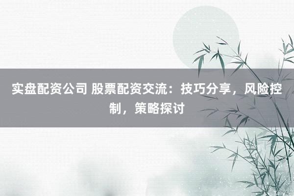 实盘配资公司 股票配资交流:技巧分享,风险控制,策略探讨