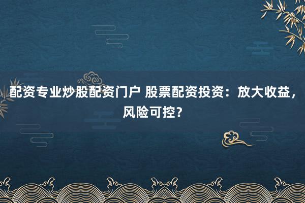 配资专业炒股配资门户 股票配资投资:放大收益,风险可控?