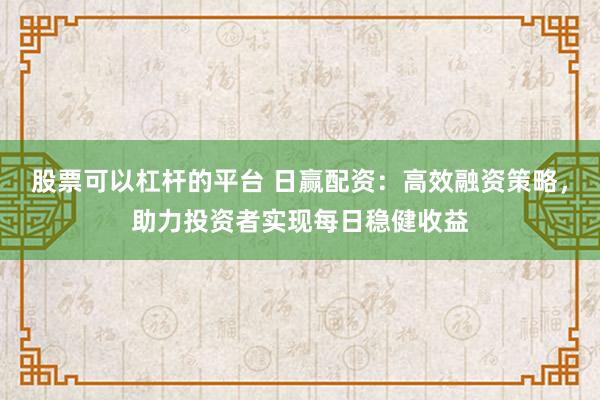 股票可以杠杆的平台 日赢配资：高效融资策略，助力投资者实现每日稳健收益
