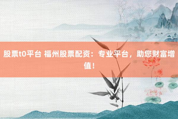 股票t0平台 福州股票配资:专业平台,助您财富增值!