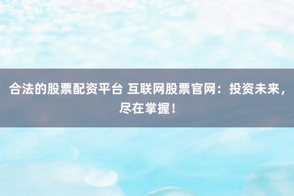 合法的股票配资平台 互联网股票官网:投资未来,尽在掌握!