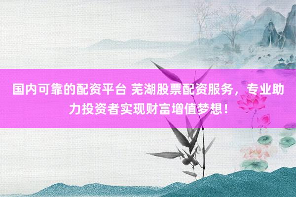 国内可靠的配资平台 芜湖股票配资服务,专业助力投资者实现财富增值梦想!