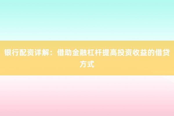 银行配资详解:借助金融杠杆提高投资收益的借贷方式
