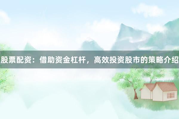 股票配资：借助资金杠杆，高效投资股市的策略介绍