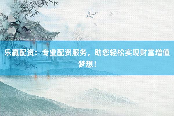 乐赢配资:专业配资服务,助您轻松实现财富增值梦想!
