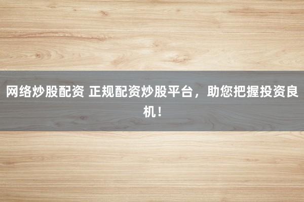 网络炒股配资 正规配资炒股平台,助您把握投资良机!