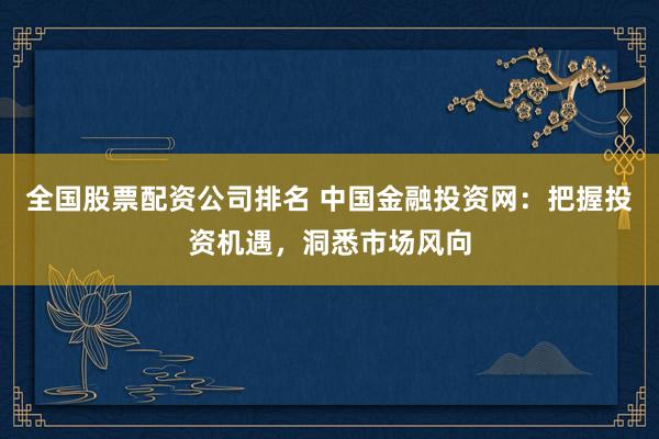 全国股票配资公司排名 中国金融投资网:把握投资机遇,洞悉市场风向