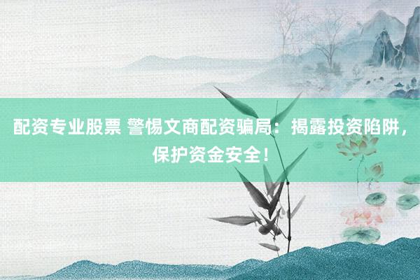 配资专业股票 警惕文商配资骗局:揭露投资陷阱,保护资金安全!