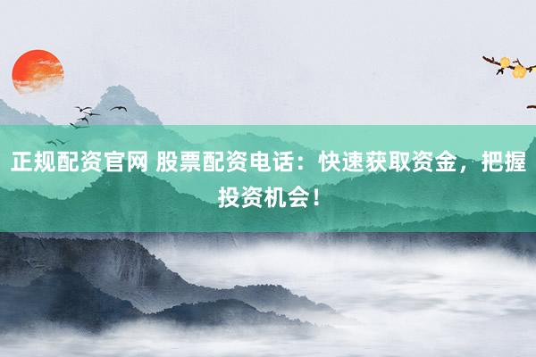 正规配资官网 股票配资电话:快速获取资金,把握投资机会!
