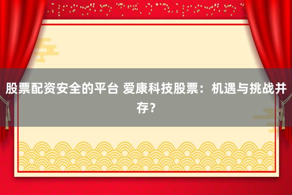 股票配资安全的平台 爱康科技股票:机遇与挑战并存?