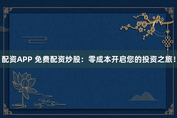 配资APP 免费配资炒股:零成本开启您的投资之旅!