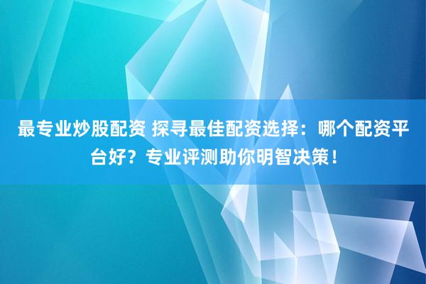 最专业炒股配资 探寻最佳配资选择:哪个配资平台好?专业评测助你明智决策!